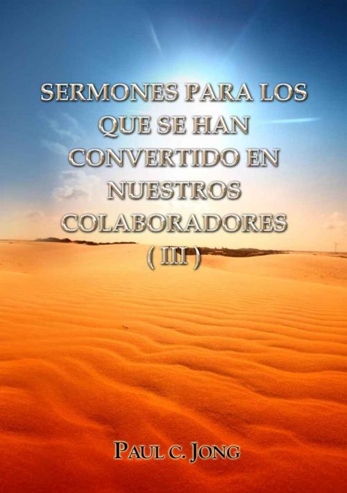 Cover of the book SERMONES PARA LOS QUE SE HAN CONVERTIDO EN NUESTROS COLABORADORES (III) by Paul C. Jong, Hephzibah Publishing House