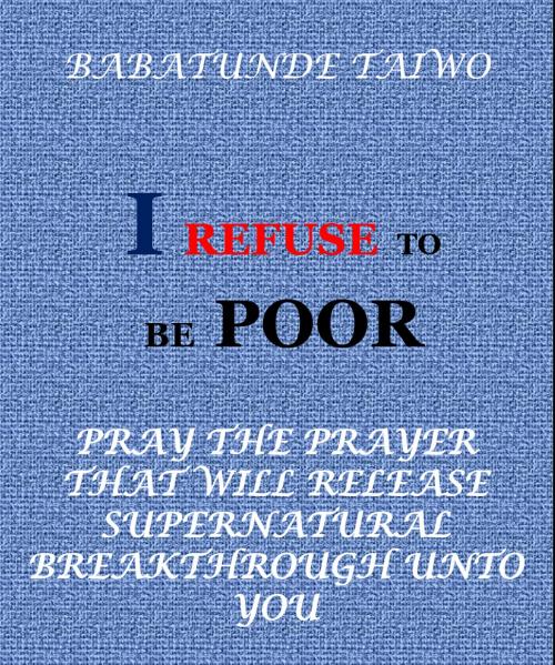 Cover of the book I REFUSE TO BE POOR by BABATUNDE TAIWO, BABATUNDE TAIWO