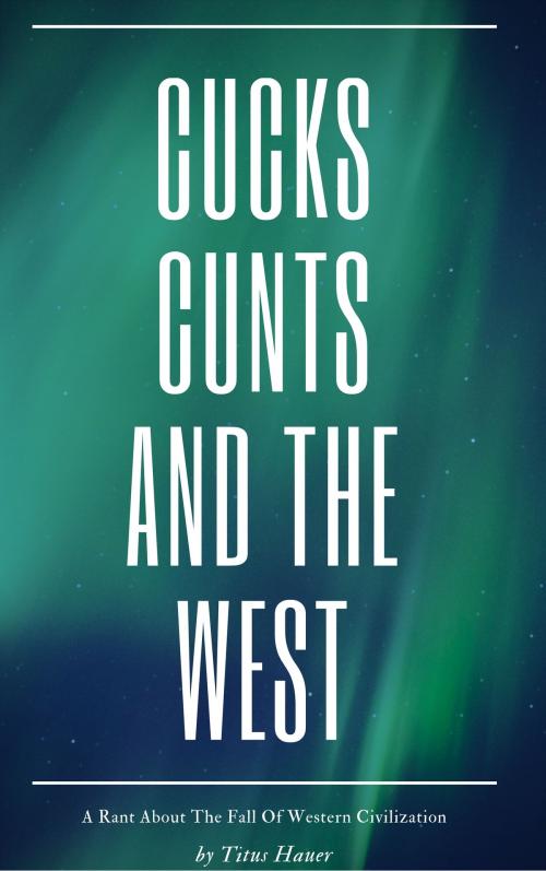 Cover of the book Cucks, Cunts, And The West by Titus Hauer, Titus Hauer