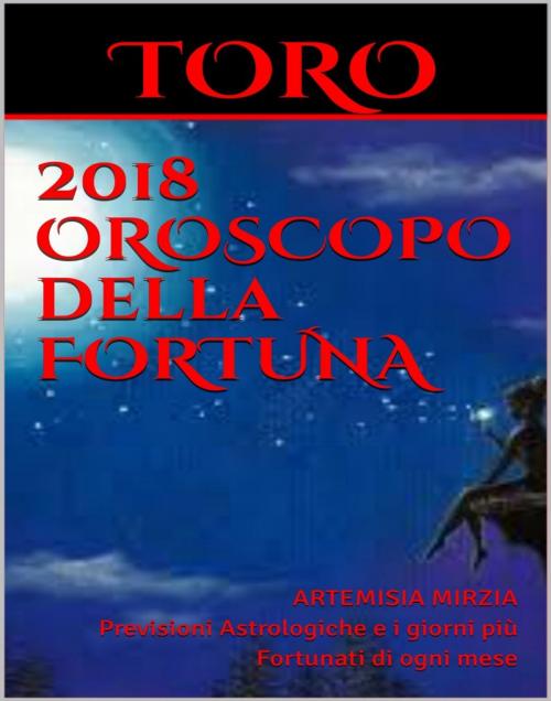 Cover of the book TORO 2018 OROSCOPO della FORTUNA by Artemisia, Mirzia, Artemisia