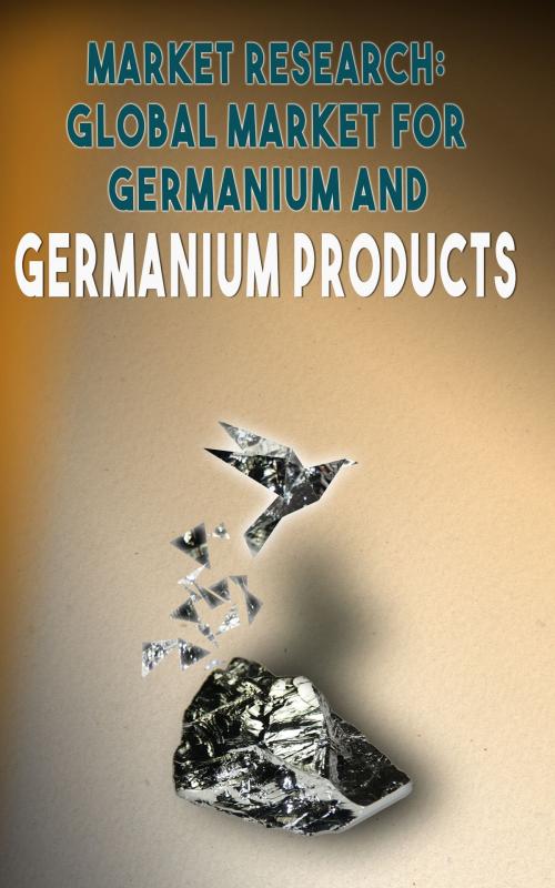 Cover of the book Market Research, Global Market for Germanium and Germanium Products by Andrei Besedin, Andrei Besedin