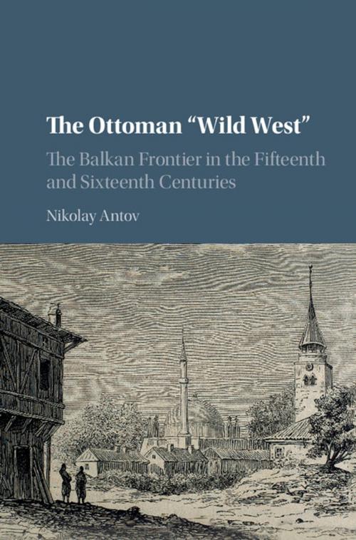 Cover of the book The Ottoman 'Wild West' by Nikolay Antov, Cambridge University Press