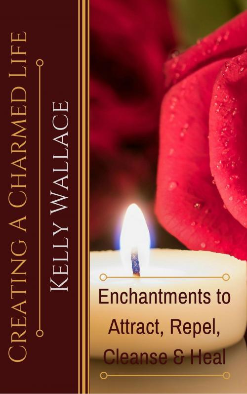 Cover of the book Creating a Charmed Life: Enchantments To Attract, Repel, Cleanse and Heal by Kelly Wallace, Kelly Wallace