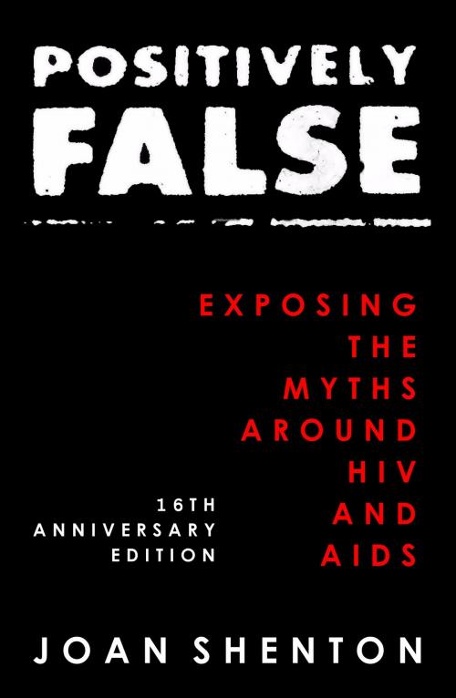 Cover of the book Positively False: Exposing the Myths around HIV and AIDS - 16th Anniversary Edition by Joan Shenton, Joan Shenton