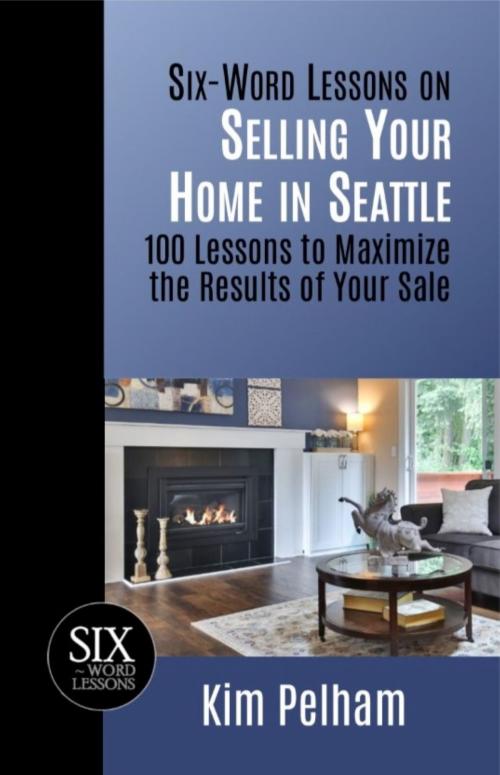 Cover of the book Six-Word Lessons on Selling Your Home in Seattle: 100 Lessons to Maximize the Results of Your Sale by Kim Pelham, Kim Pelham