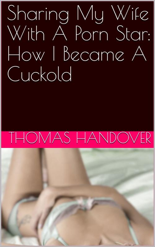 Cover of the book Sharing My Wife With A Porn Star: How I Became A Cuckold by Thomas Handover, Charlie Bent