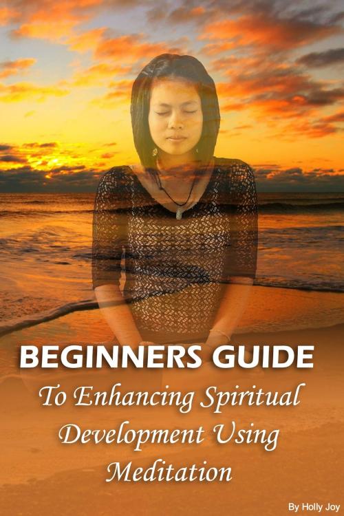Cover of the book Beginners Guide To Enhancing Spiritual Development Using Meditation by Holly Joy, Holly Joy