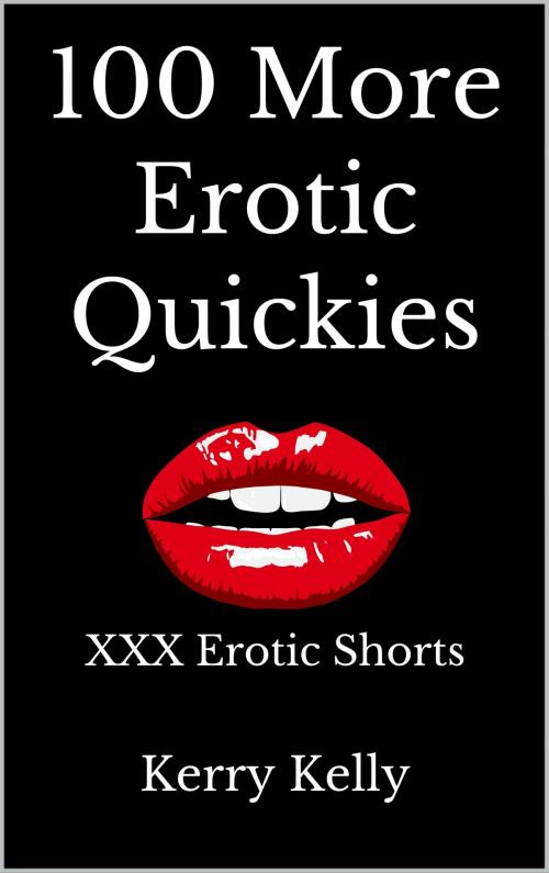 Cover of the book 100 More Erotic Quickies: Triple X Erotic Shorts - Box Set Books 6 - 10 by Kerry Kelly, Kerry Kelly