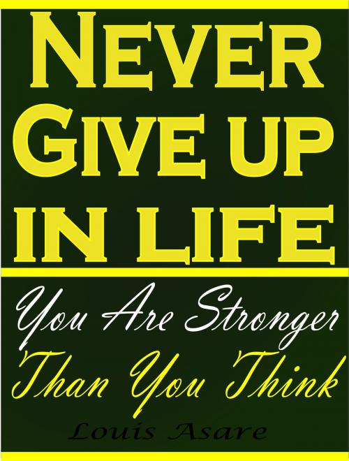 Cover of the book Never Give Up In Life You Are Stronger Than You Think by Louis Asare, Louis Asare