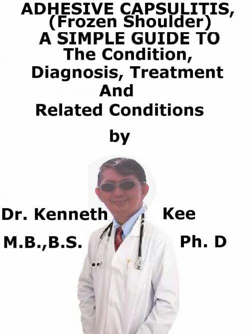 Cover of the book Adhesive Capsulitis, (Frozen Shoulder) A Simple Guide To The Condition, Diagnosis, Treatment And Related Conditions by Kenneth Kee, Kenneth Kee