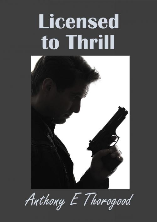 Cover of the book Licensed to Thrill by Anthony E Thorogood, Anthony E Thorogood