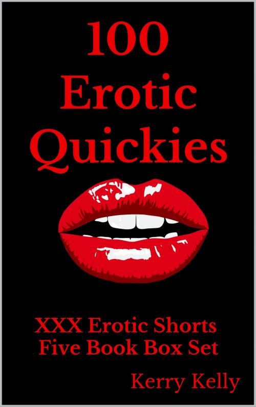 Cover of the book 100 Erotic Quickies: Triple X Erotic Shorts - Five Book Box Set by Kerry Kelly, Kerry Kelly