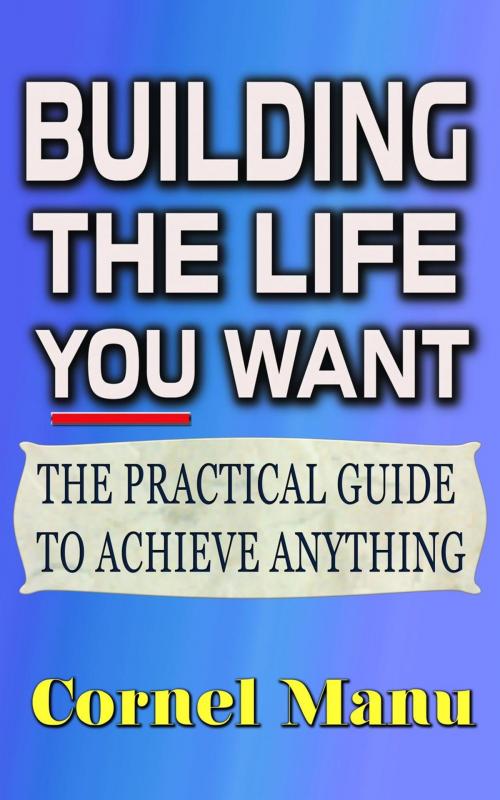 Cover of the book Building The Life You Want by Cornel Manu, Cornel Manu