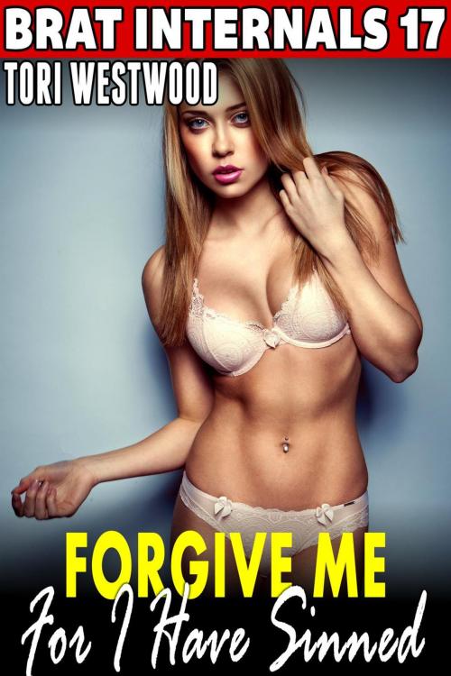 Cover of the book Forgive Me For I Have Sinned : Brat Internals 17 (Religious Erotica Breeding Erotica Pregnancy Erotica Brat Erotica Age Gap Erotica BDSM Erotica) by Tori Westwood, Tori Westwood