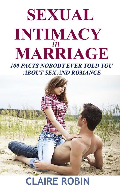 Cover of the book Sexual Intimacy in Marriage: 100 Facts Nobody Ever Told You About Sex and Romance by Claire Robin, Claire Robin
