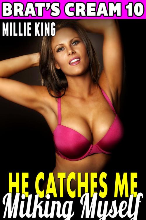 Cover of the book He Catches Me Milking Myself : Brat’s Cream 10 (Lactation Erotica Milking Erotica Adult Nursing Erotica Age Gap Erotica Sex XXX) by Millie King, Millie King