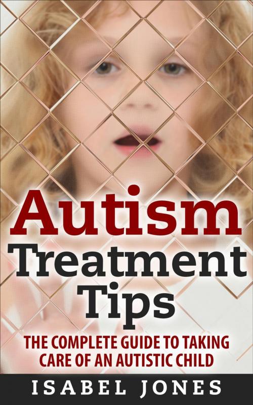 Cover of the book Autism Treatment Tips: The Complete Guide to Taking Care of an Autistic Child (Autism Spectrum Disorder, Autism Symptoms, Autism Signs) by Isabel Jones, justhappyforever.com