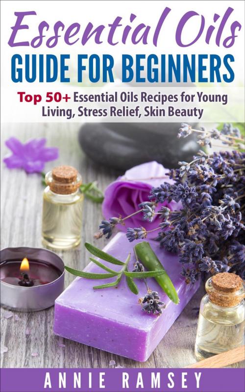 Cover of the book Essential Oils Guide for Beginners: Top 50+ Essential Oils Recipes for Young Living, Stress Relief, Skin Beauty. by Annie Ramsey, justhappyforever.com