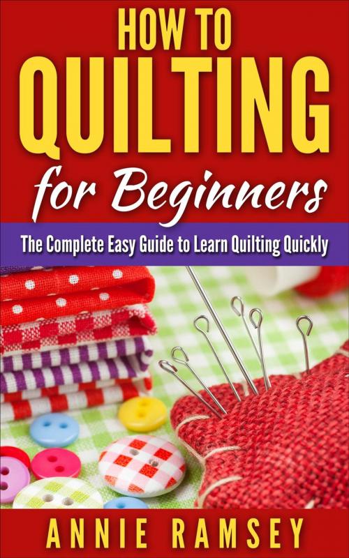 Cover of the book How to Quilting for Beginners: The Complete Easy Guide to Learn Quilting Quickly by Annie Ramsey, justhappyforever.com