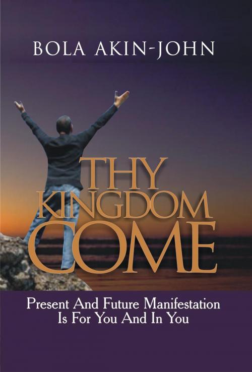 Cover of the book Thy Kingdom Come | Present and Future Manifestation is For You and in You by Bola Akin-John, Akin-John