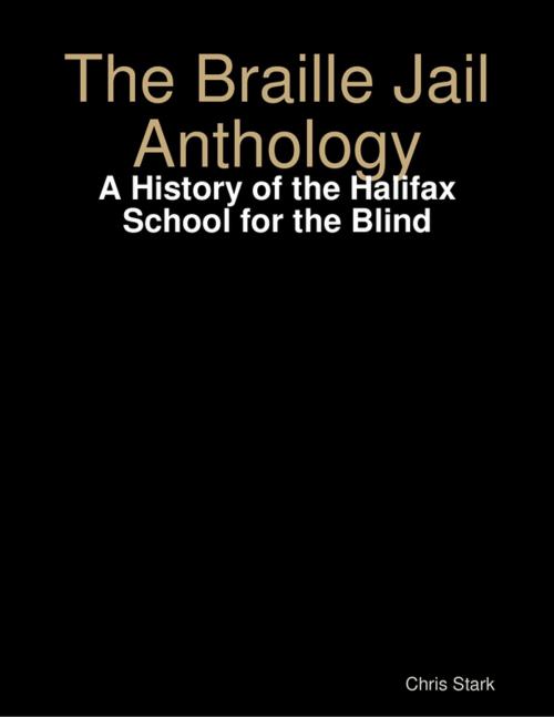 Cover of the book The Braille Jail Anthology: A History of the Halifax School for the Blind by Chris Stark, Lulu.com