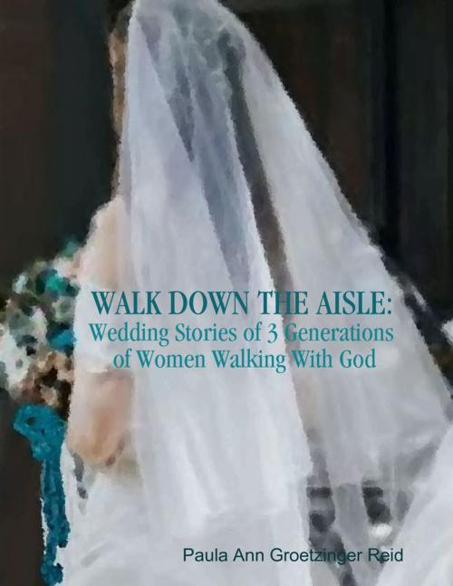 Cover of the book Walk Down the Aisle: Wedding Stories of 3 Generations of Women Walking With God by Paula Ann Groetzinger Reid, Lulu.com