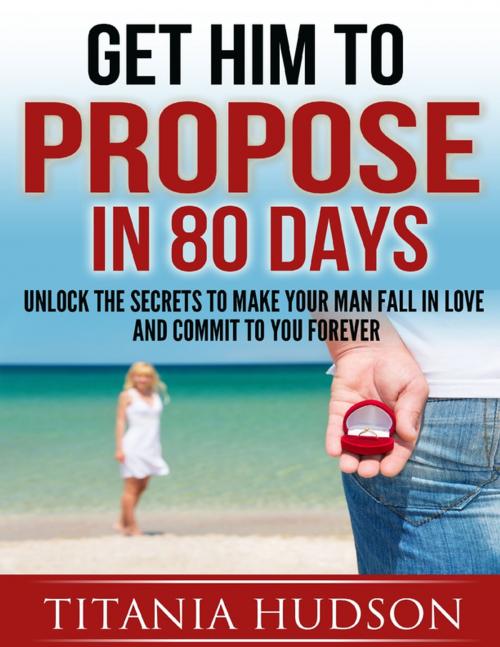 Cover of the book Get Him to Propose in 80 Days - Unlock the Secrets to Make Your Man Fall in Love and Commit to You Forever by Titania Hudson, Lulu.com