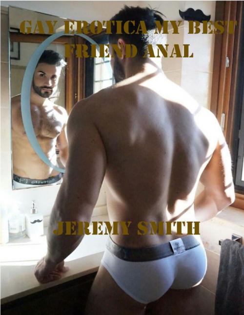 Cover of the book Gay Erotica My Best Friend Anal by Jeremy Smith, Lulu.com