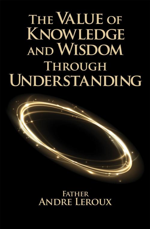 Cover of the book The Value of Knowledge and Wisdom Through Understanding by Father Andre Leroux, Essence Publishing