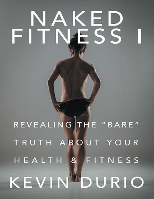 Cover of the book Naked Fitness I: Revealing the "Bare" Truth About Your Health & Fitness by Kevin Durio, Lulu Publishing Services