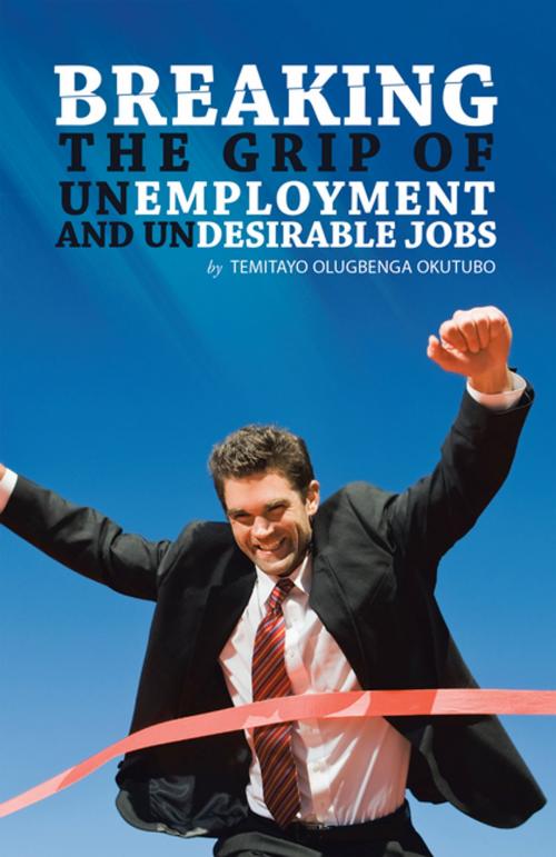 Cover of the book Breaking the Grip of Unemployment and Undesirable Jobs by Temitayo Olugbenga Okutubo, AuthorHouse