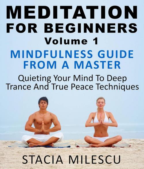 Cover of the book Meditation For Beginners Volume 1 Mindfulness Guide From A Master Quieting Your Mind To Deep Trance And True Peace Techniques by Stacie Milescu, MarketConnexus, LLC