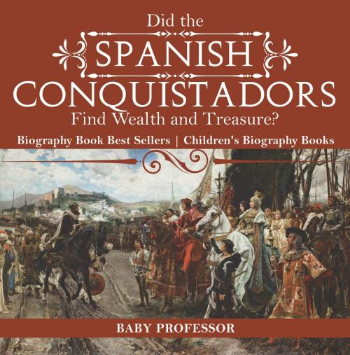Cover of the book Did the Spanish Conquistadors Find Wealth and Treasure? Biography Book Best Sellers | Children's Biography Books by Baby Professor, Speedy Publishing LLC