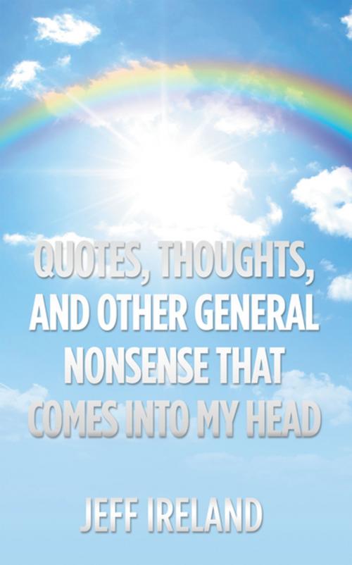 Cover of the book Quotes, Thoughts, and Other General Nonsense That Comes into My Head by Jeff Ireland, AuthorHouse