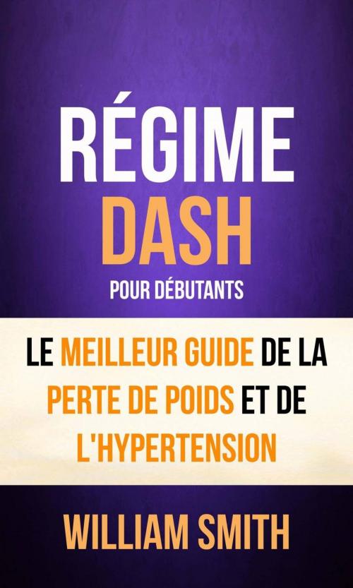 Cover of the book Régime: Dash: pour Débutants : le Meilleur Guide de la Perte de Poids et de l'Hypertension by William Smith, William Smith