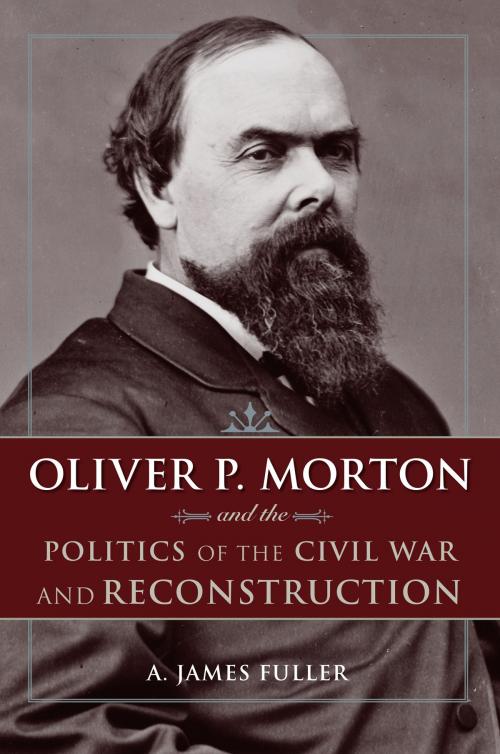 Cover of the book Oliver P. Morton and the Politics of the Civil War and Reconstruction by A. James Fuller, The Kent State University Press