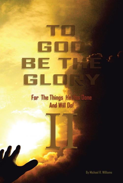 Cover of the book To God Be The Glory For The Things He Has Done And Will Do Part II by Michael R. Williams, Christian Faith Publishing