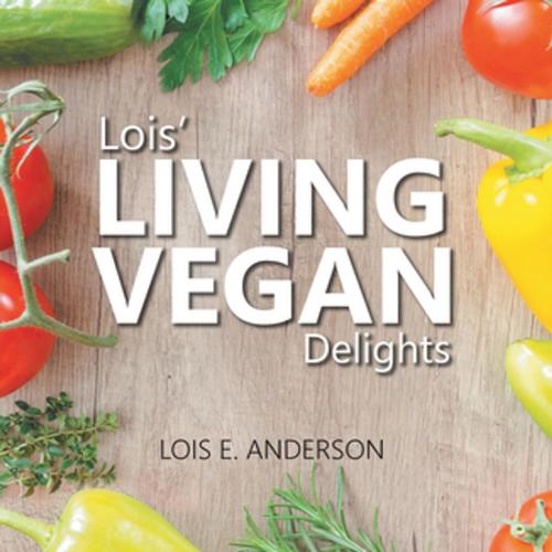 Cover of the book Lois' LIVING VEGAN Delights by Lois E. Anderson, Toplink Publishing, LLC