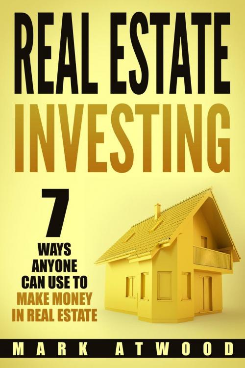 Cover of the book Real Estate Investing: 7 Ways Anyone Can Use To Make Money In Real Estate by Mark Atwood, Mark Atwood