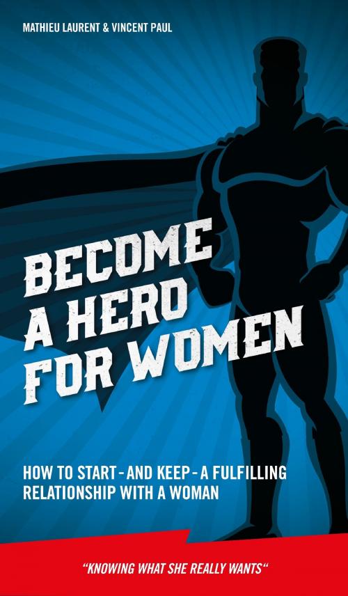 Cover of the book Become a Hero for Women: How to start - and keep - a fulfilling relationship with a woman (Knowing what she really wants) by Mathieu Laurent, Vincent Paul, tredition