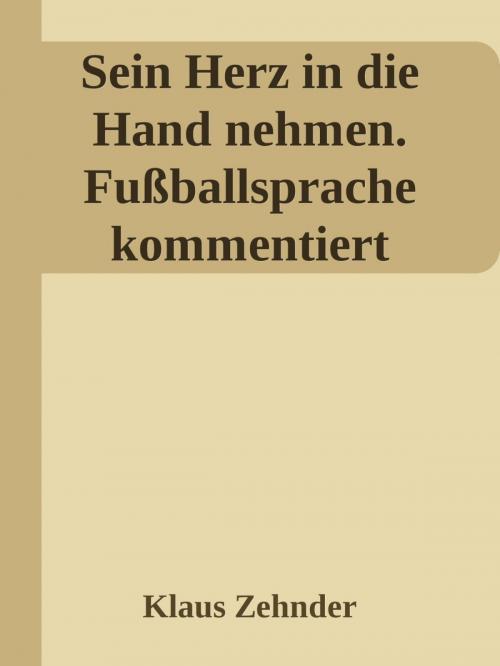Cover of the book Sein Herz in die Hand nehmen. Ein kleines Kompendium des Fußballs anhand der Kommentierung zentraler Fachbegriffe by Klaus Zehnder, epubli