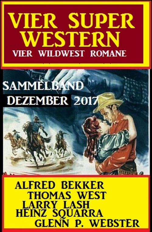 Cover of the book Wildwest Sammelband: Vier Super Western Dezember 2017 by Alfred Bekker, Thomas West, Larry Lash, Glenn P. Webster, Heinz Squarra, Alfredbooks