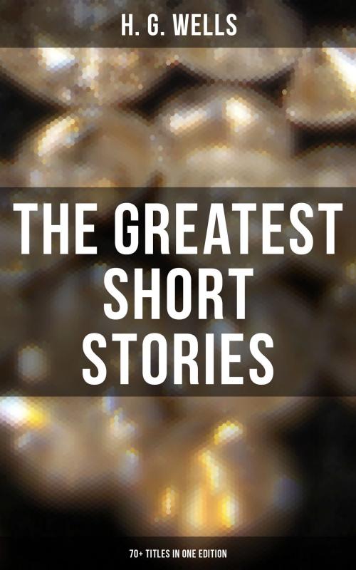 Cover of the book The Greatest Short Stories of H. G. Wells: 70+ Titles in One Edition by H. G. Wells, Musaicum Books