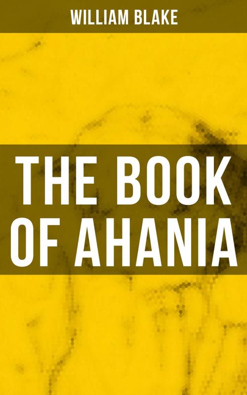Cover of the book THE BOOK OF AHANIA by William Blake, Musaicum Books