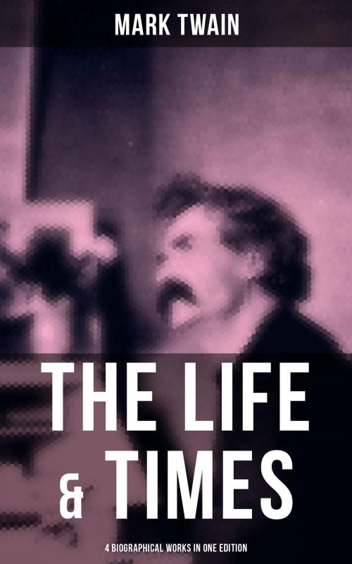 Cover of the book The Life & Times of Mark Twain - 4 Biographical Works in One Edition by Mark Twain, Musaicum Books