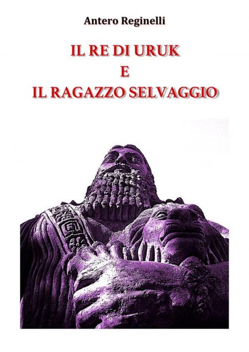 Cover of the book Il Re di Uruk e il ragazzo selvaggio by Antero Reginelli, Antero Reginelli