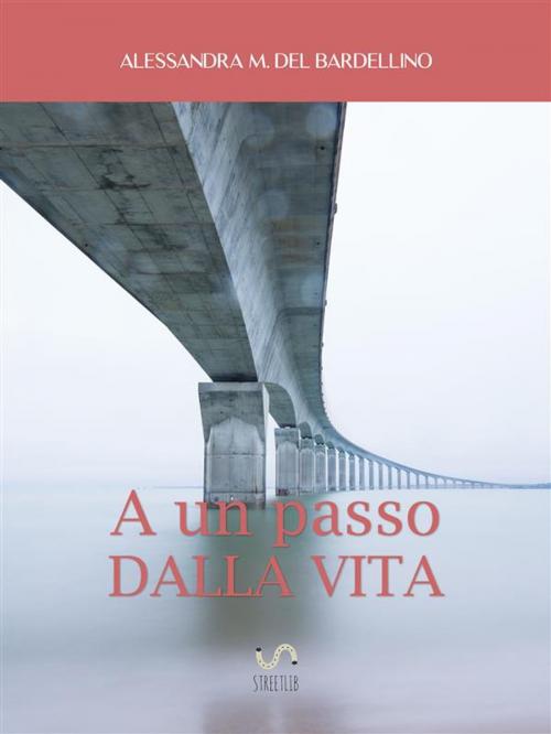 Cover of the book A un passo dalla vita by Alessandra M. del Bardellino, Alessandra M. del Bardellino