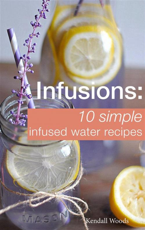Cover of the book Infusions: 10 Simple Infused Water Recipes by Kendall Woods, CRB Publishing