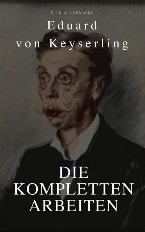 Cover of the book Keyserling, Eduard von: Die Kompletten Arbeinten (Beste Navigation, aktive TOC)(A to Z Classics) by Eduard von Keyserling, A to Z Classics