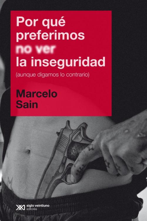 Cover of the book Por qué preferimos no ver la inseguridad (aunque digamos lo contrario) by Marcelo Sain, Siglo XXI Editores